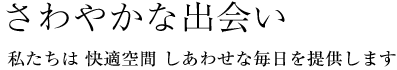 さわやかな出会い 私たちは 快適空間 しあわせな毎日を提供します
